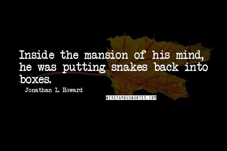 Jonathan L. Howard Quotes: Inside the mansion of his mind, he was putting snakes back into boxes.