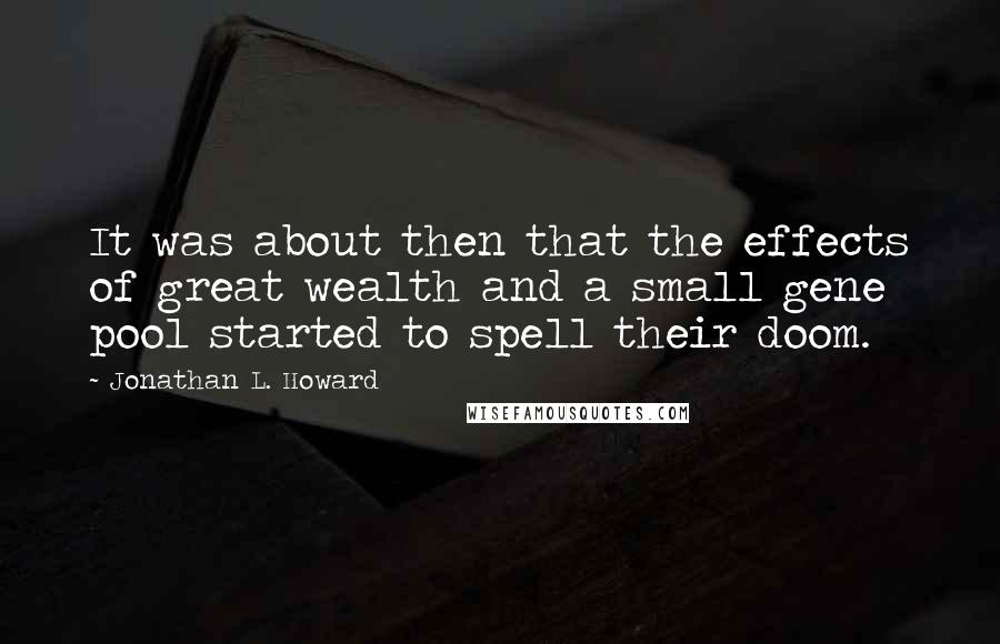 Jonathan L. Howard Quotes: It was about then that the effects of great wealth and a small gene pool started to spell their doom.