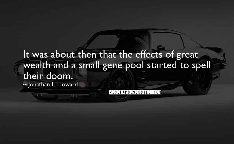 Jonathan L. Howard Quotes: It was about then that the effects of great wealth and a small gene pool started to spell their doom.