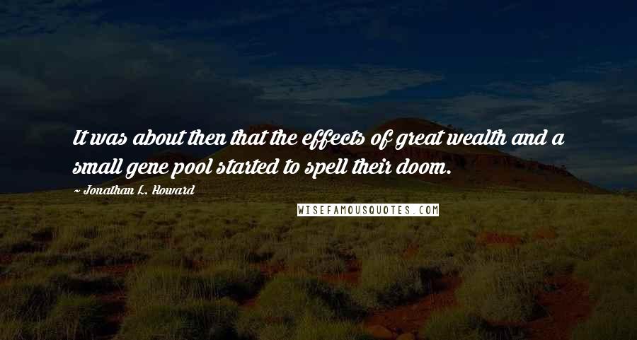 Jonathan L. Howard Quotes: It was about then that the effects of great wealth and a small gene pool started to spell their doom.