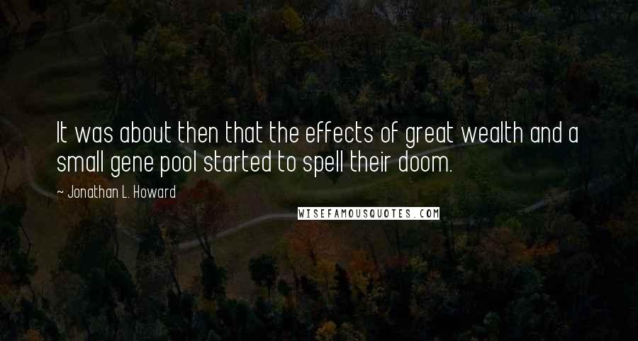 Jonathan L. Howard Quotes: It was about then that the effects of great wealth and a small gene pool started to spell their doom.