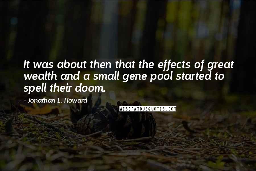 Jonathan L. Howard Quotes: It was about then that the effects of great wealth and a small gene pool started to spell their doom.