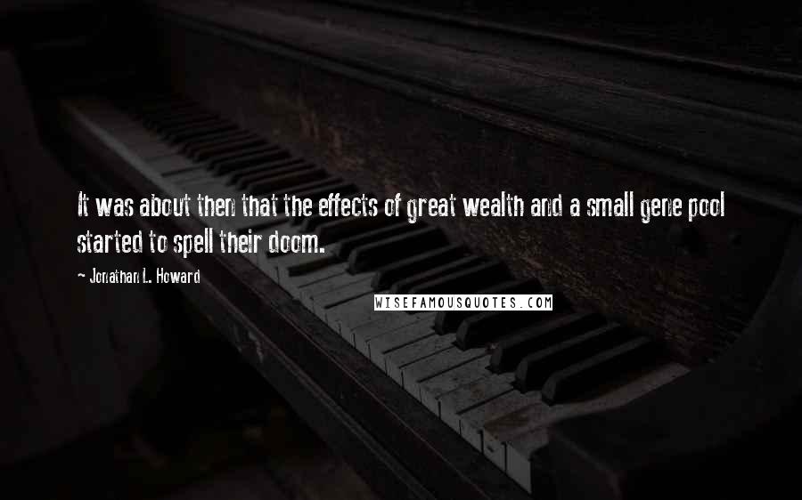 Jonathan L. Howard Quotes: It was about then that the effects of great wealth and a small gene pool started to spell their doom.