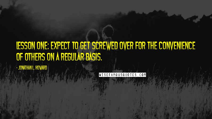 Jonathan L. Howard Quotes: Lesson one: expect to get screwed over for the convenience of others on a regular basis.