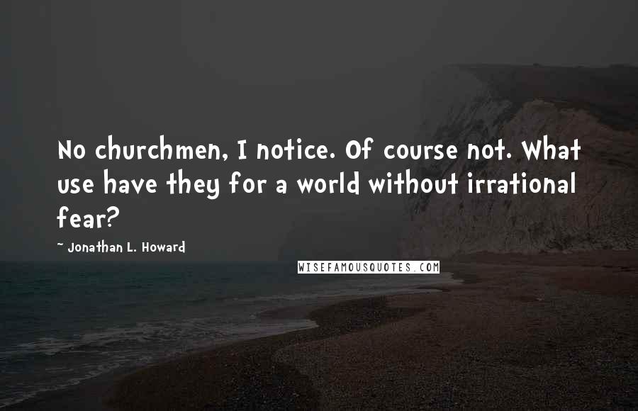 Jonathan L. Howard Quotes: No churchmen, I notice. Of course not. What use have they for a world without irrational fear?