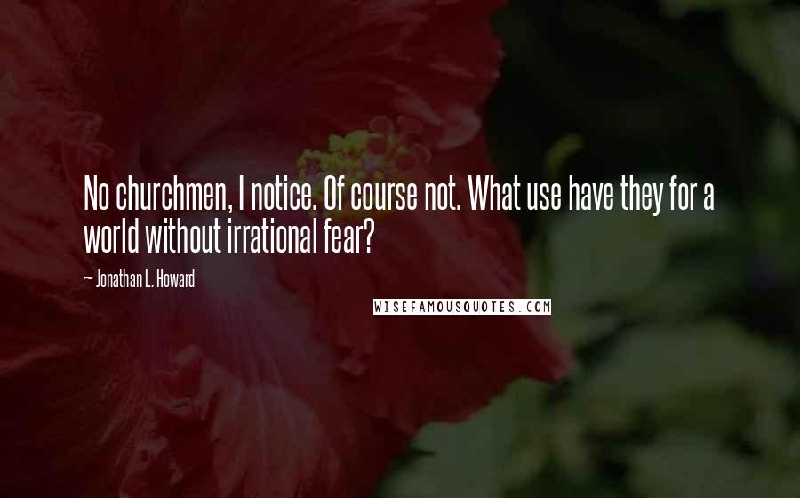 Jonathan L. Howard Quotes: No churchmen, I notice. Of course not. What use have they for a world without irrational fear?