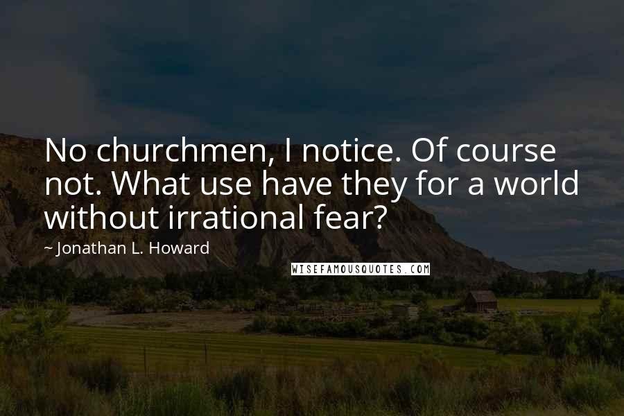 Jonathan L. Howard Quotes: No churchmen, I notice. Of course not. What use have they for a world without irrational fear?