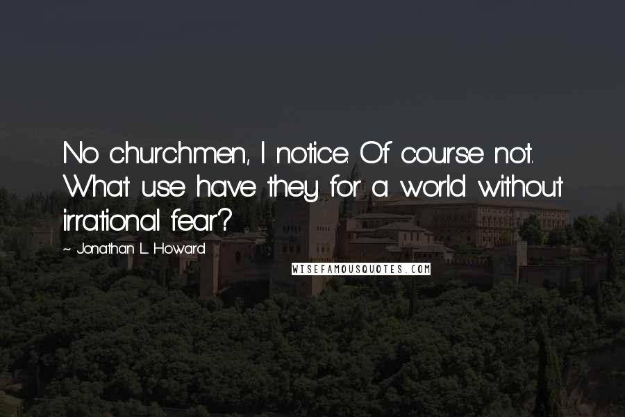 Jonathan L. Howard Quotes: No churchmen, I notice. Of course not. What use have they for a world without irrational fear?