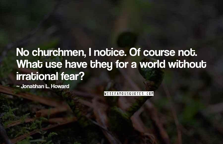 Jonathan L. Howard Quotes: No churchmen, I notice. Of course not. What use have they for a world without irrational fear?