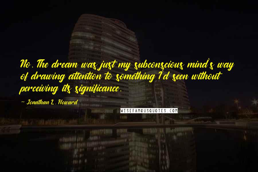 Jonathan L. Howard Quotes: No. The dream was just my subconscious mind's way of drawing attention to something I'd seen without perceiving its significance.