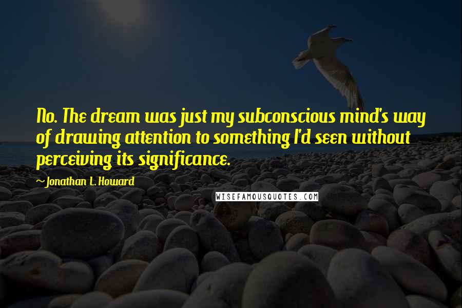 Jonathan L. Howard Quotes: No. The dream was just my subconscious mind's way of drawing attention to something I'd seen without perceiving its significance.