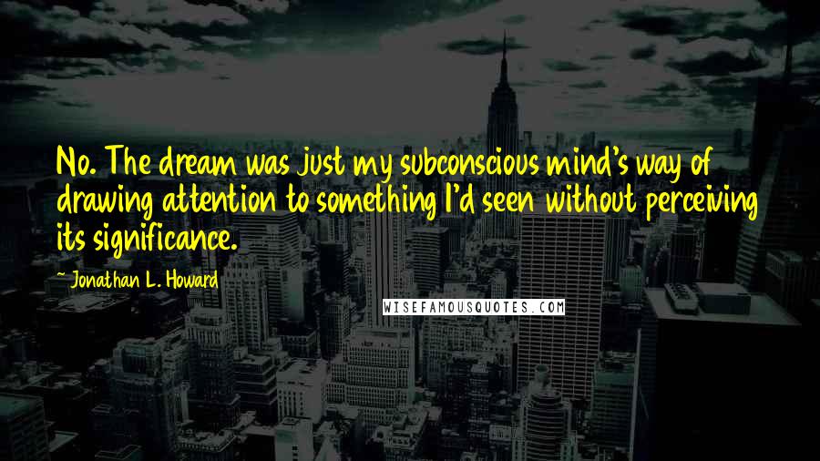 Jonathan L. Howard Quotes: No. The dream was just my subconscious mind's way of drawing attention to something I'd seen without perceiving its significance.