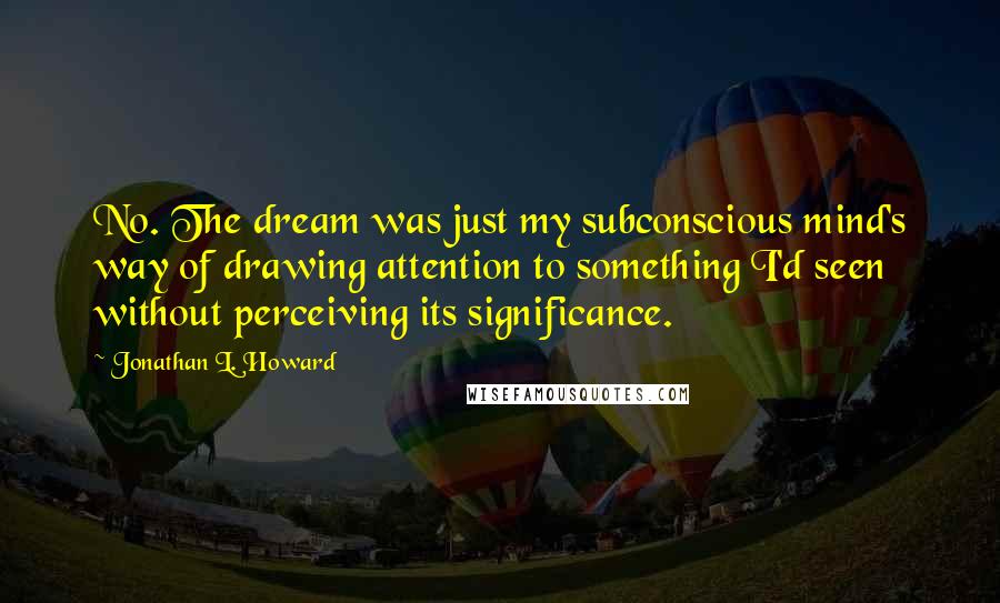 Jonathan L. Howard Quotes: No. The dream was just my subconscious mind's way of drawing attention to something I'd seen without perceiving its significance.