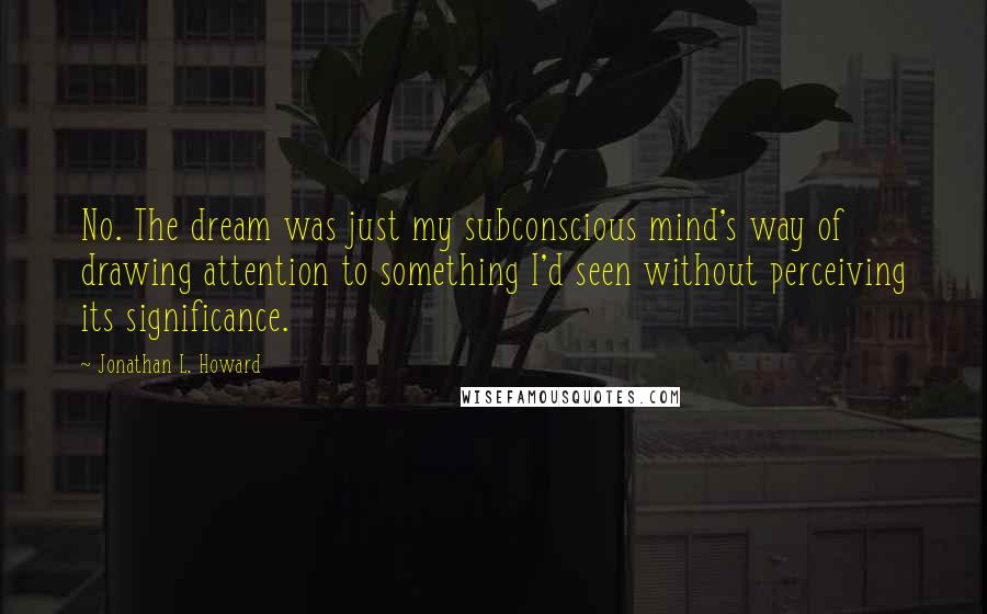 Jonathan L. Howard Quotes: No. The dream was just my subconscious mind's way of drawing attention to something I'd seen without perceiving its significance.