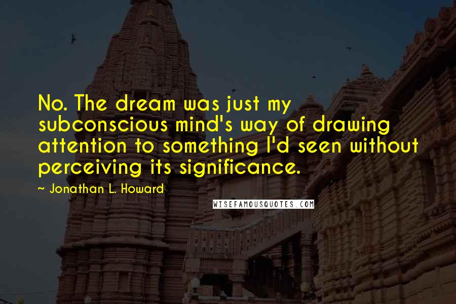 Jonathan L. Howard Quotes: No. The dream was just my subconscious mind's way of drawing attention to something I'd seen without perceiving its significance.