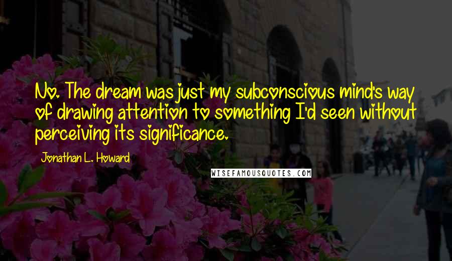 Jonathan L. Howard Quotes: No. The dream was just my subconscious mind's way of drawing attention to something I'd seen without perceiving its significance.