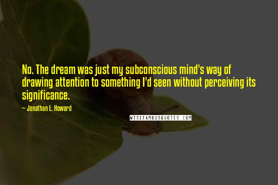 Jonathan L. Howard Quotes: No. The dream was just my subconscious mind's way of drawing attention to something I'd seen without perceiving its significance.