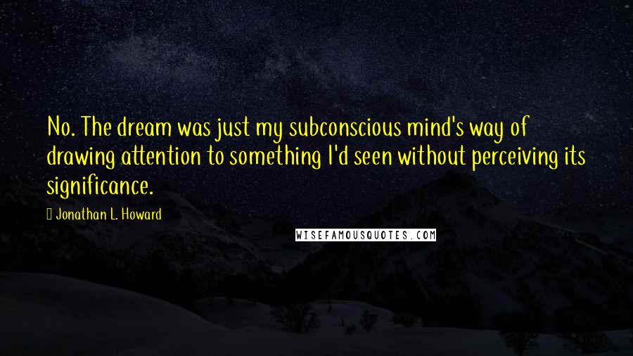 Jonathan L. Howard Quotes: No. The dream was just my subconscious mind's way of drawing attention to something I'd seen without perceiving its significance.