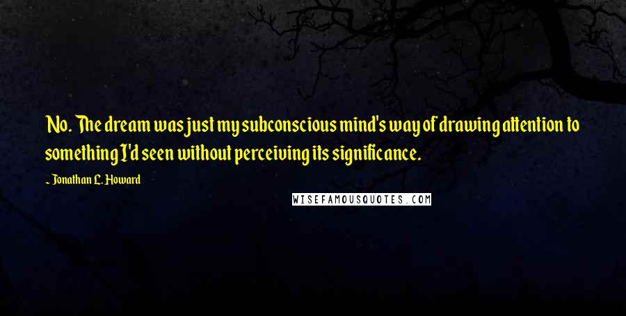 Jonathan L. Howard Quotes: No. The dream was just my subconscious mind's way of drawing attention to something I'd seen without perceiving its significance.