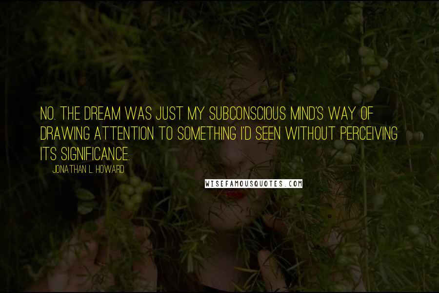 Jonathan L. Howard Quotes: No. The dream was just my subconscious mind's way of drawing attention to something I'd seen without perceiving its significance.