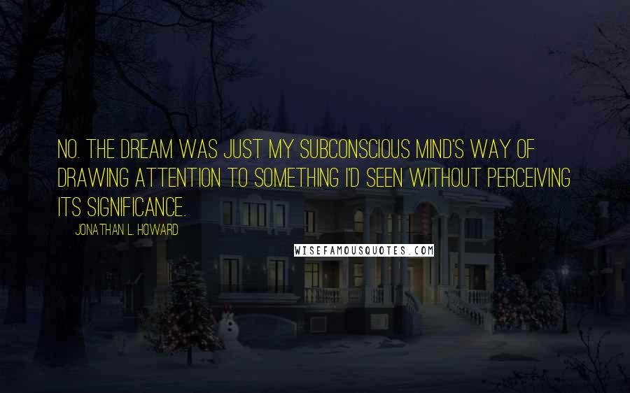 Jonathan L. Howard Quotes: No. The dream was just my subconscious mind's way of drawing attention to something I'd seen without perceiving its significance.