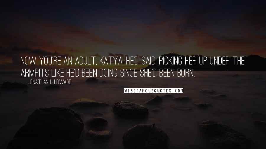 Jonathan L. Howard Quotes: Now you're an adult, Katya! he'd said, picking her up under the armpits like he'd been doing since she'd been born.