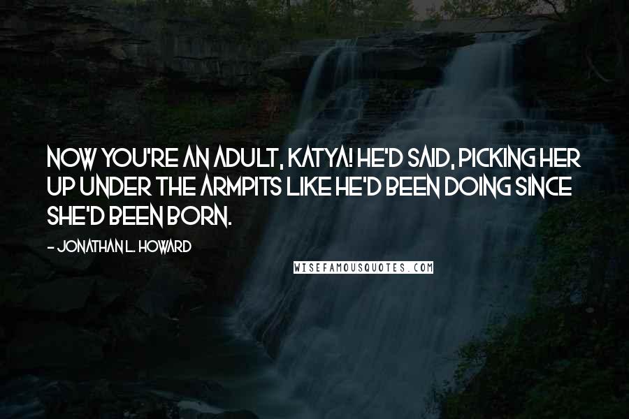 Jonathan L. Howard Quotes: Now you're an adult, Katya! he'd said, picking her up under the armpits like he'd been doing since she'd been born.