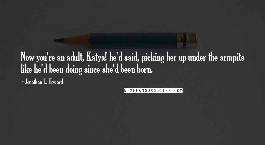 Jonathan L. Howard Quotes: Now you're an adult, Katya! he'd said, picking her up under the armpits like he'd been doing since she'd been born.