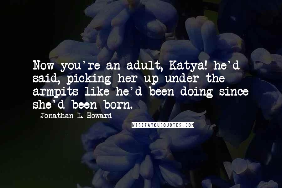 Jonathan L. Howard Quotes: Now you're an adult, Katya! he'd said, picking her up under the armpits like he'd been doing since she'd been born.