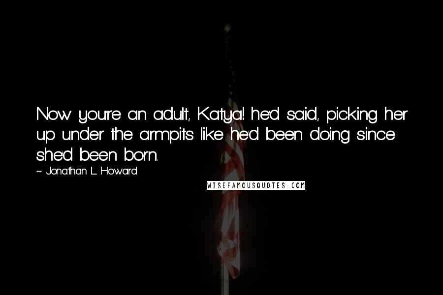 Jonathan L. Howard Quotes: Now you're an adult, Katya! he'd said, picking her up under the armpits like he'd been doing since she'd been born.