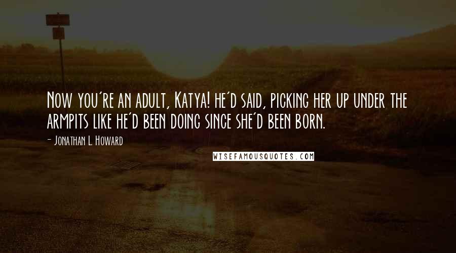 Jonathan L. Howard Quotes: Now you're an adult, Katya! he'd said, picking her up under the armpits like he'd been doing since she'd been born.