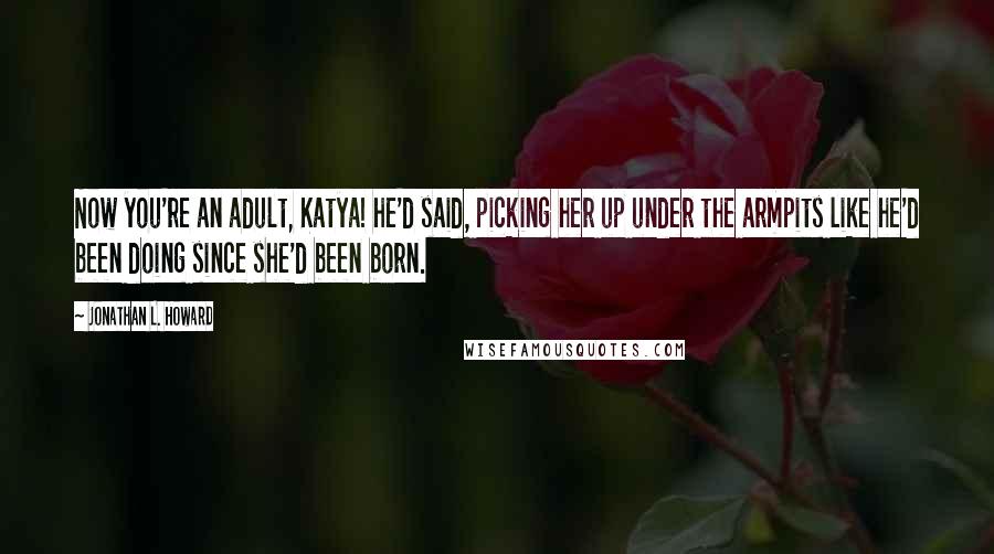 Jonathan L. Howard Quotes: Now you're an adult, Katya! he'd said, picking her up under the armpits like he'd been doing since she'd been born.