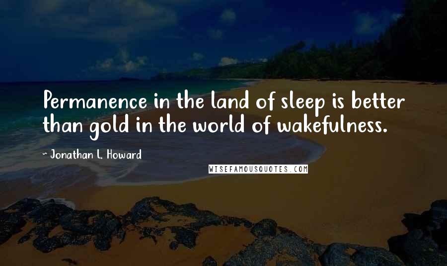 Jonathan L. Howard Quotes: Permanence in the land of sleep is better than gold in the world of wakefulness.