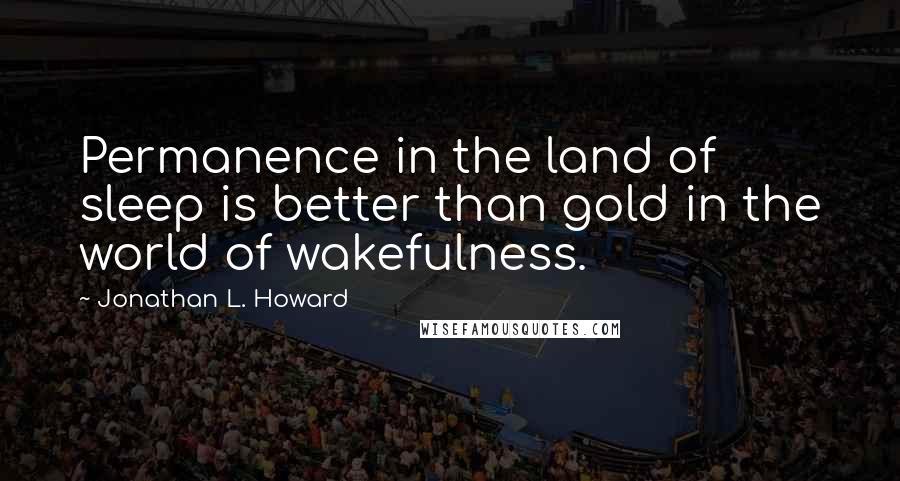 Jonathan L. Howard Quotes: Permanence in the land of sleep is better than gold in the world of wakefulness.