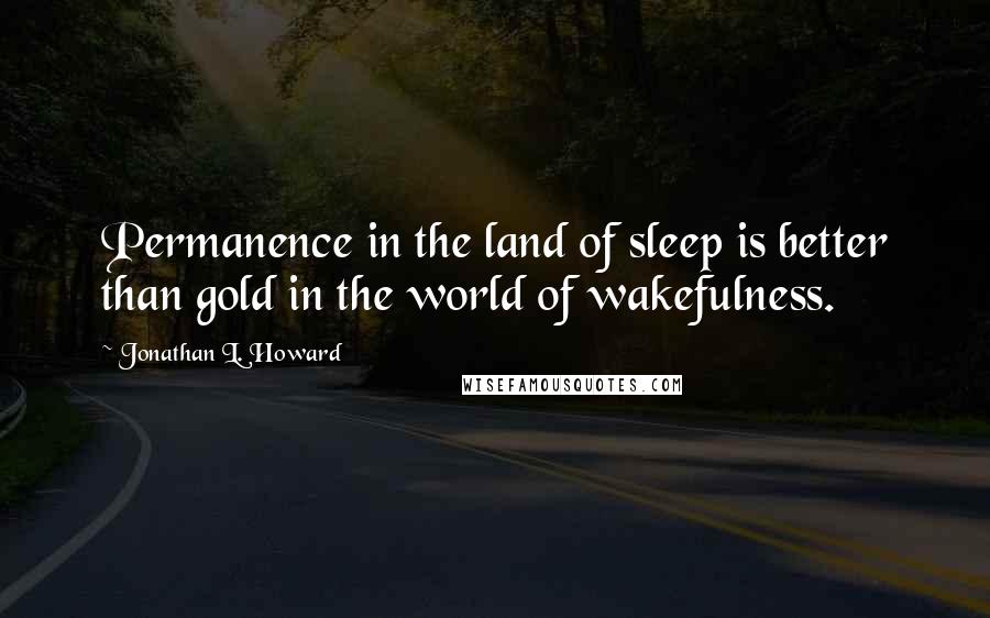 Jonathan L. Howard Quotes: Permanence in the land of sleep is better than gold in the world of wakefulness.