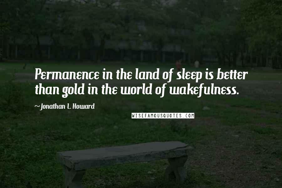 Jonathan L. Howard Quotes: Permanence in the land of sleep is better than gold in the world of wakefulness.