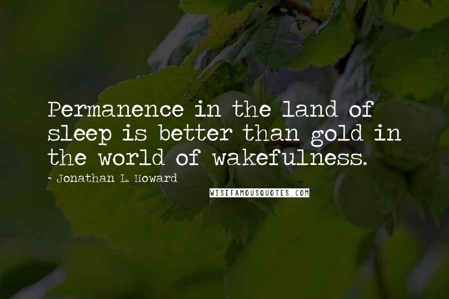 Jonathan L. Howard Quotes: Permanence in the land of sleep is better than gold in the world of wakefulness.