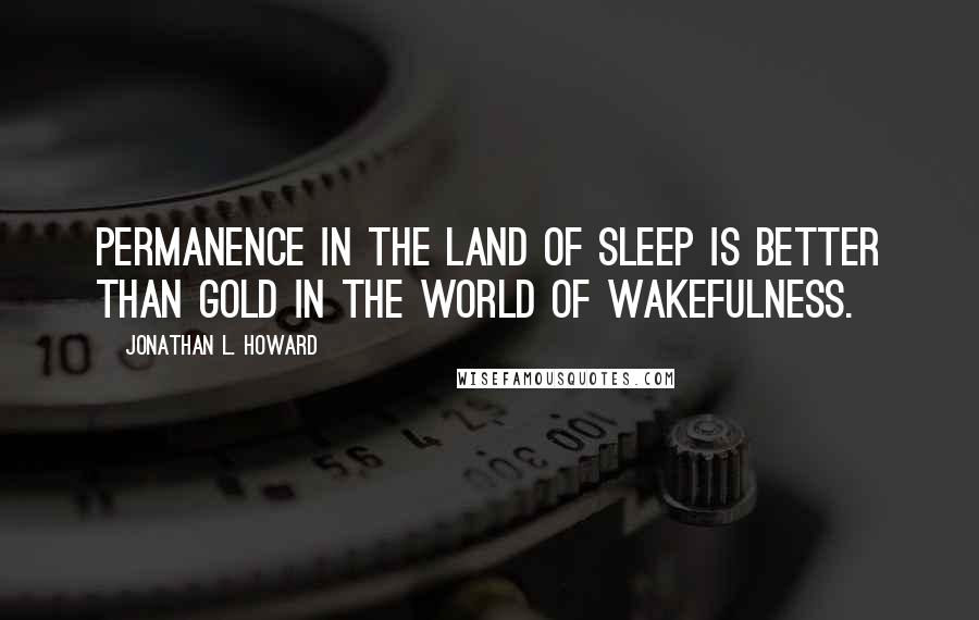 Jonathan L. Howard Quotes: Permanence in the land of sleep is better than gold in the world of wakefulness.