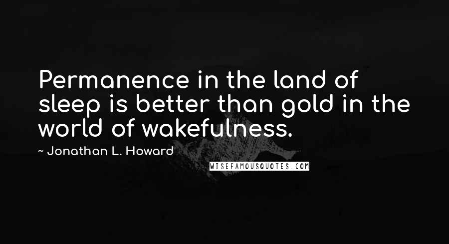 Jonathan L. Howard Quotes: Permanence in the land of sleep is better than gold in the world of wakefulness.