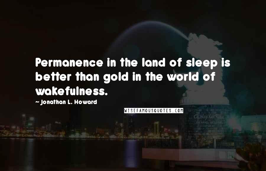 Jonathan L. Howard Quotes: Permanence in the land of sleep is better than gold in the world of wakefulness.