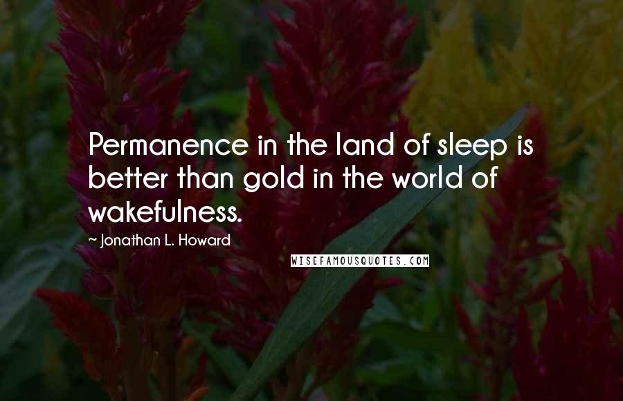 Jonathan L. Howard Quotes: Permanence in the land of sleep is better than gold in the world of wakefulness.