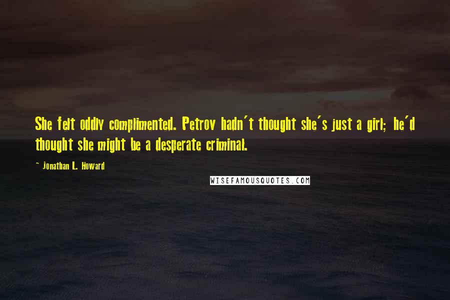 Jonathan L. Howard Quotes: She felt oddly complimented. Petrov hadn't thought she's just a girl; he'd thought she might be a desperate criminal.