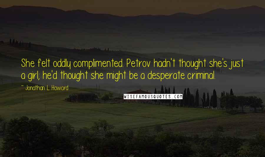 Jonathan L. Howard Quotes: She felt oddly complimented. Petrov hadn't thought she's just a girl; he'd thought she might be a desperate criminal.