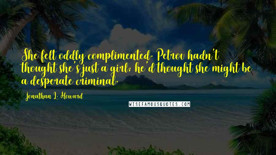 Jonathan L. Howard Quotes: She felt oddly complimented. Petrov hadn't thought she's just a girl; he'd thought she might be a desperate criminal.