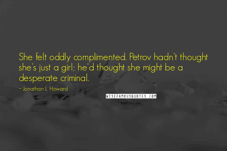 Jonathan L. Howard Quotes: She felt oddly complimented. Petrov hadn't thought she's just a girl; he'd thought she might be a desperate criminal.