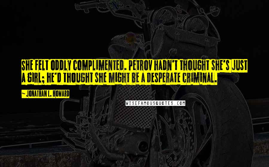 Jonathan L. Howard Quotes: She felt oddly complimented. Petrov hadn't thought she's just a girl; he'd thought she might be a desperate criminal.