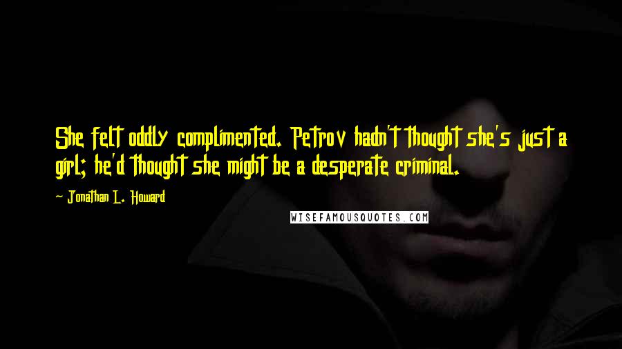 Jonathan L. Howard Quotes: She felt oddly complimented. Petrov hadn't thought she's just a girl; he'd thought she might be a desperate criminal.