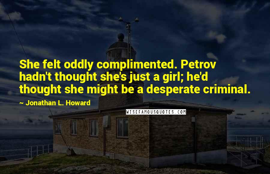 Jonathan L. Howard Quotes: She felt oddly complimented. Petrov hadn't thought she's just a girl; he'd thought she might be a desperate criminal.