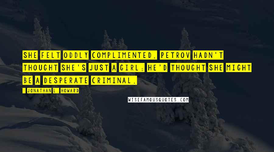 Jonathan L. Howard Quotes: She felt oddly complimented. Petrov hadn't thought she's just a girl; he'd thought she might be a desperate criminal.