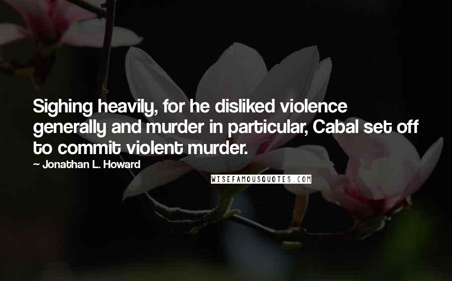 Jonathan L. Howard Quotes: Sighing heavily, for he disliked violence generally and murder in particular, Cabal set off to commit violent murder.